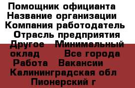 Помощник официанта › Название организации ­ Компания-работодатель › Отрасль предприятия ­ Другое › Минимальный оклад ­ 1 - Все города Работа » Вакансии   . Калининградская обл.,Пионерский г.